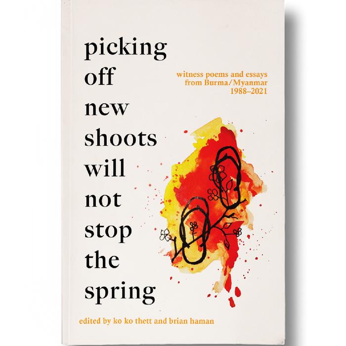 Picking off new shoots will not stop the spring: witness poems and essays from Burma / Myanmar 1988–2021